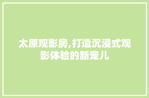 太原观影房,打造沉浸式观影体验的新宠儿 装修攻略