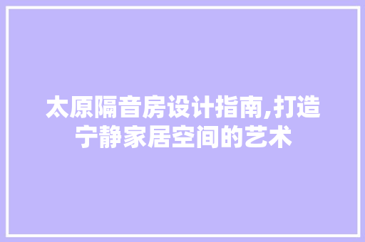 太原隔音房设计指南,打造宁静家居空间的艺术