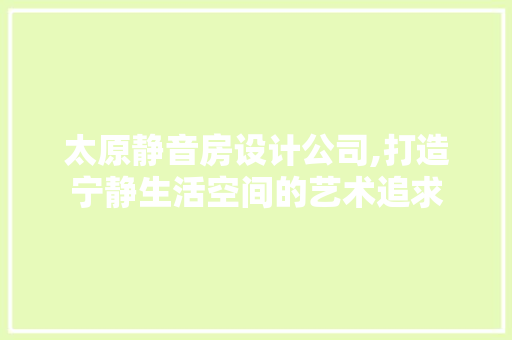 太原静音房设计公司,打造宁静生活空间的艺术追求 建筑设计
