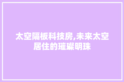 太空隔板科技房,未来太空居住的璀璨明珠