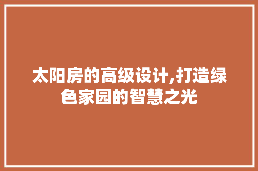 太阳房的高级设计,打造绿色家园的智慧之光