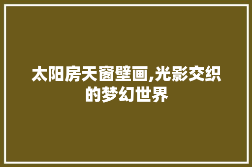 太阳房天窗壁画,光影交织的梦幻世界