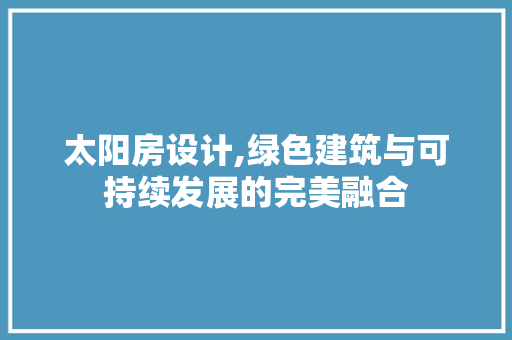 太阳房设计,绿色建筑与可持续发展的完美融合 建筑设计