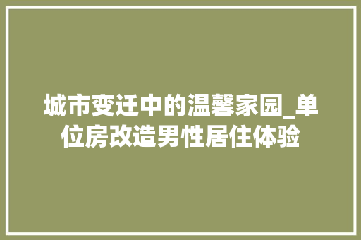 城市变迁中的温馨家园_单位房改造男性居住体验