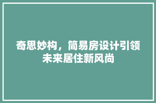 奇思妙构，简易房设计引领未来居住新风尚 装修攻略