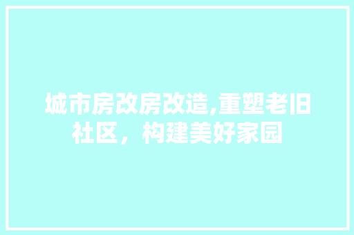 城市房改房改造,重塑老旧社区，构建美好家园