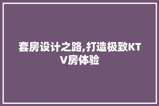 套房设计之路,打造极致KTV房体验