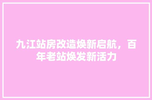 九江站房改造焕新启航，百年老站焕发新活力