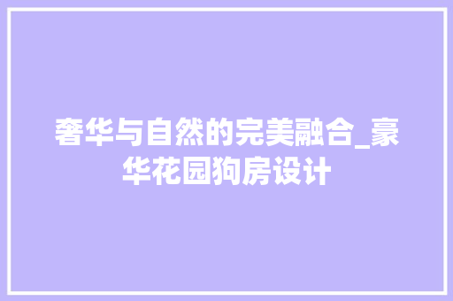 奢华与自然的完美融合_豪华花园狗房设计