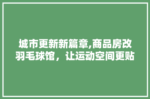 城市更新新篇章,商品房改羽毛球馆，让运动空间更贴近生活