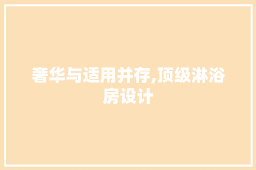 奢华与适用并存,顶级淋浴房设计 装修攻略
