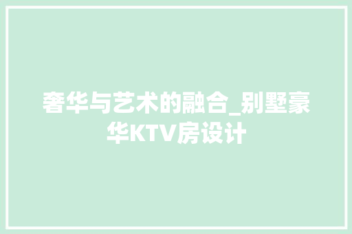 奢华与艺术的融合_别墅豪华KTV房设计 装修攻略