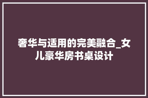 奢华与适用的完美融合_女儿豪华房书桌设计 墙面装饰