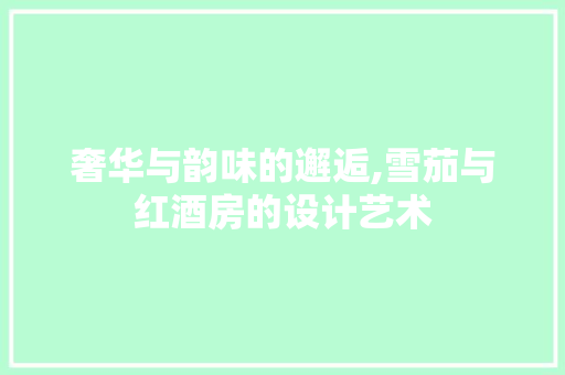 奢华与韵味的邂逅,雪茄与红酒房的设计艺术 装修材料