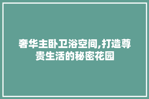 奢华主卧卫浴空间,打造尊贵生活的秘密花园 庭院装修
