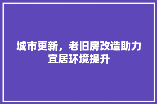 城市更新，老旧房改造助力宜居环境提升
