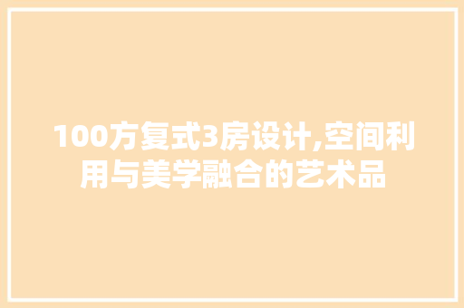 100方复式3房设计,空间利用与美学融合的艺术品 建筑设计