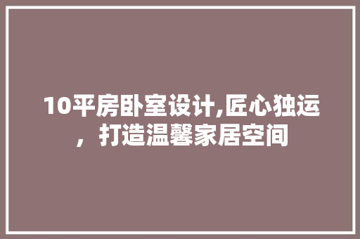 10平房卧室设计,匠心独运，打造温馨家居空间