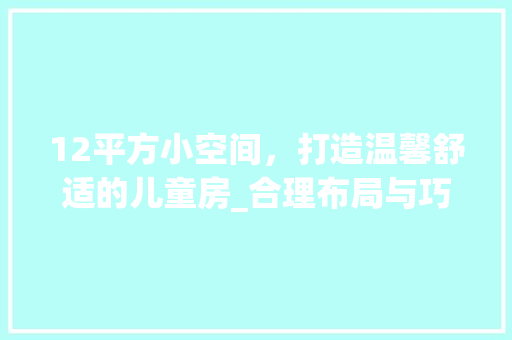 12平方小空间，打造温馨舒适的儿童房_合理布局与巧思设计