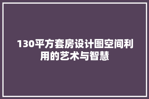 130平方套房设计图空间利用的艺术与智慧 装修攻略
