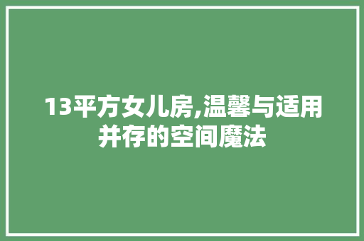 13平方女儿房,温馨与适用并存的空间魔法