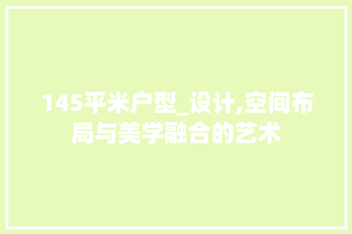 145平米户型_设计,空间布局与美学融合的艺术