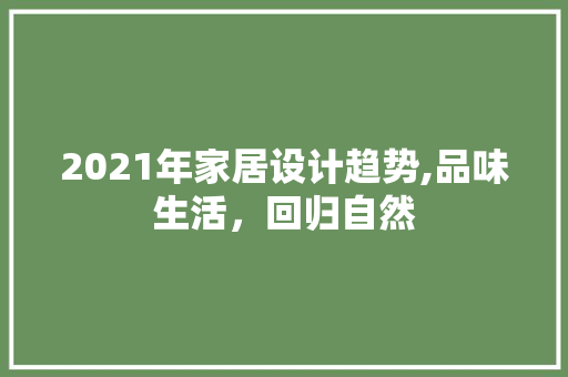 2021年家居设计趋势,品味生活，回归自然