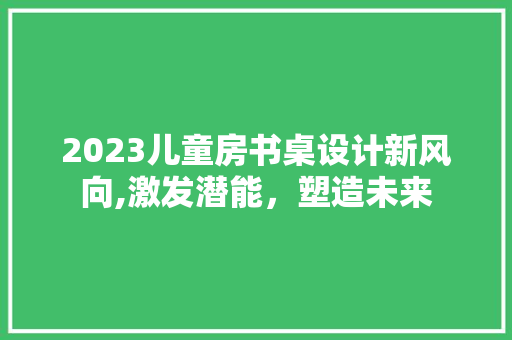 2023儿童房书桌设计新风向,激发潜能，塑造未来 墙面装饰