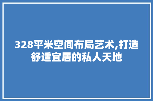 328平米空间布局艺术,打造舒适宜居的私人天地