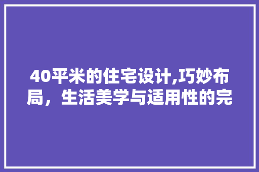 40平米的住宅设计,巧妙布局，生活美学与适用性的完美融合