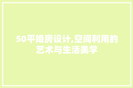 50平婚房设计,空间利用的艺术与生活美学