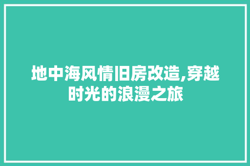 地中海风情旧房改造,穿越时光的浪漫之旅