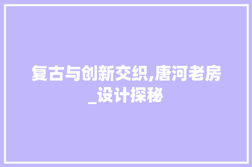复古与创新交织,唐河老房_设计探秘