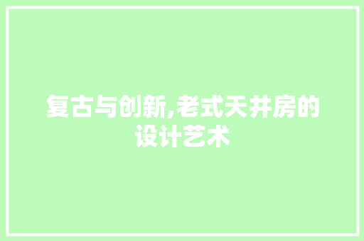 复古与创新,老式天井房的设计艺术