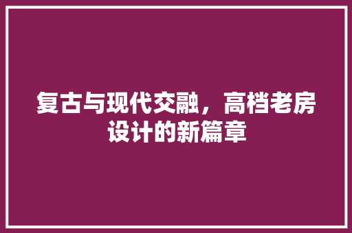 复古与现代交融，高档老房设计的新篇章 墙面装饰