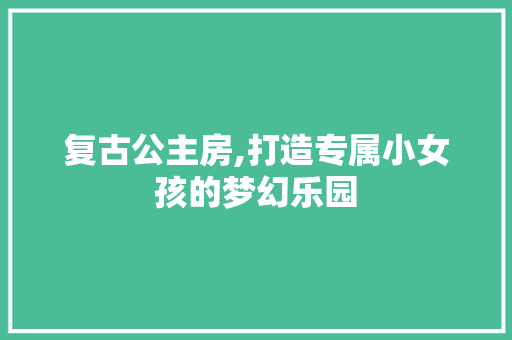 复古公主房,打造专属小女孩的梦幻乐园