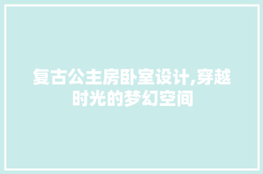复古公主房卧室设计,穿越时光的梦幻空间