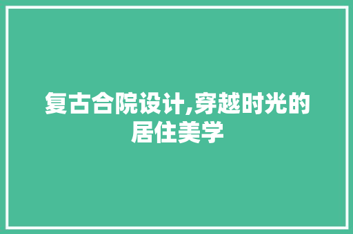 复古合院设计,穿越时光的居住美学 建筑设计
