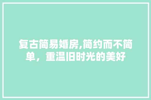 复古简易婚房,简约而不简单，重温旧时光的美好