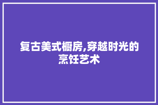 复古美式橱房,穿越时光的烹饪艺术