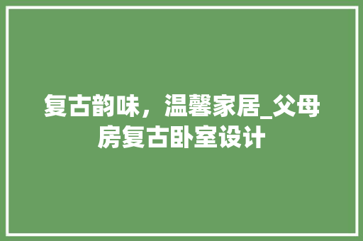复古韵味，温馨家居_父母房复古卧室设计 庭院装修