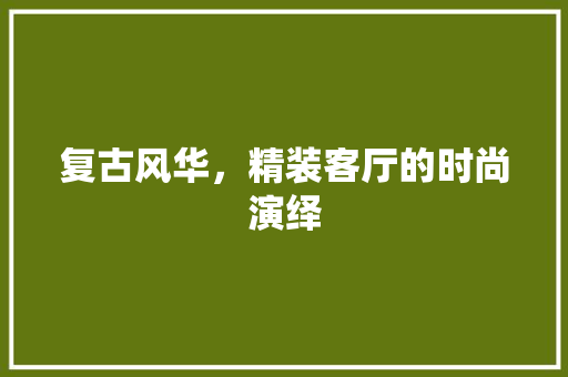 复古风华，精装客厅的时尚演绎