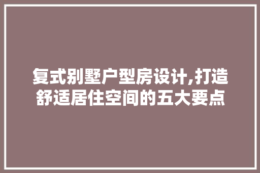 复式别墅户型房设计,打造舒适居住空间的五大要点 装修攻略