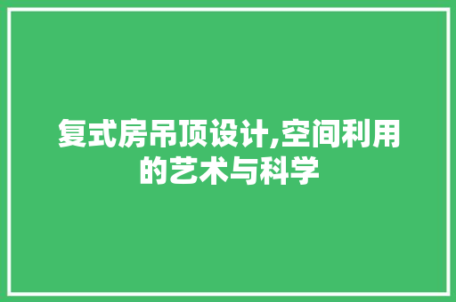 复式房吊顶设计,空间利用的艺术与科学 装修攻略