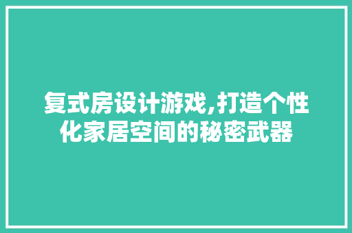 复式房设计游戏,打造个性化家居空间的秘密武器