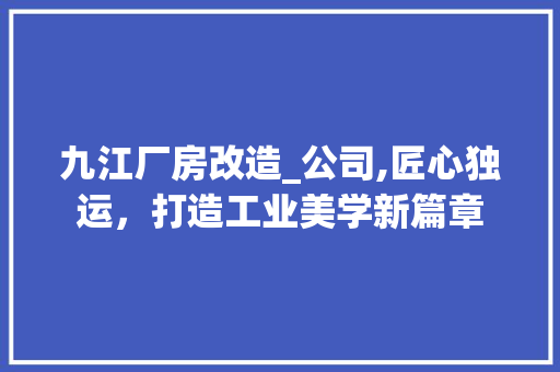 九江厂房改造_公司,匠心独运，打造工业美学新篇章