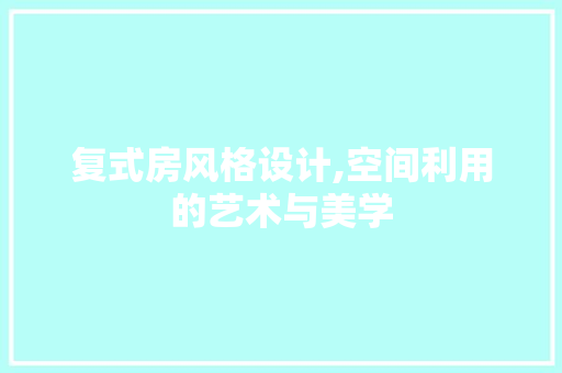 复式房风格设计,空间利用的艺术与美学