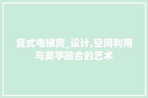 复式电梯房_设计,空间利用与美学融合的艺术