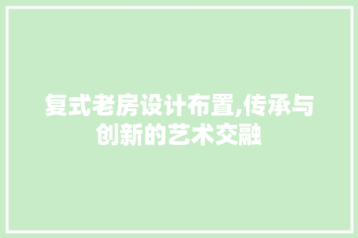 复式老房设计布置,传承与创新的艺术交融