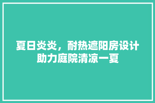 夏日炎炎，耐热遮阳房设计助力庭院清凉一夏